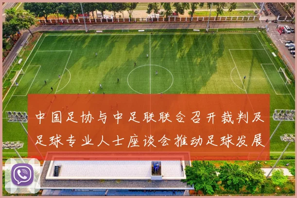 中国足协与中足联联合召开裁判及足球专业人士座谈会推动足球发展新举措