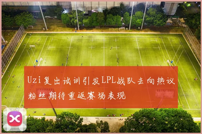 Uzi复出试训引发LPL战队去向热议粉丝期待重返赛场表现