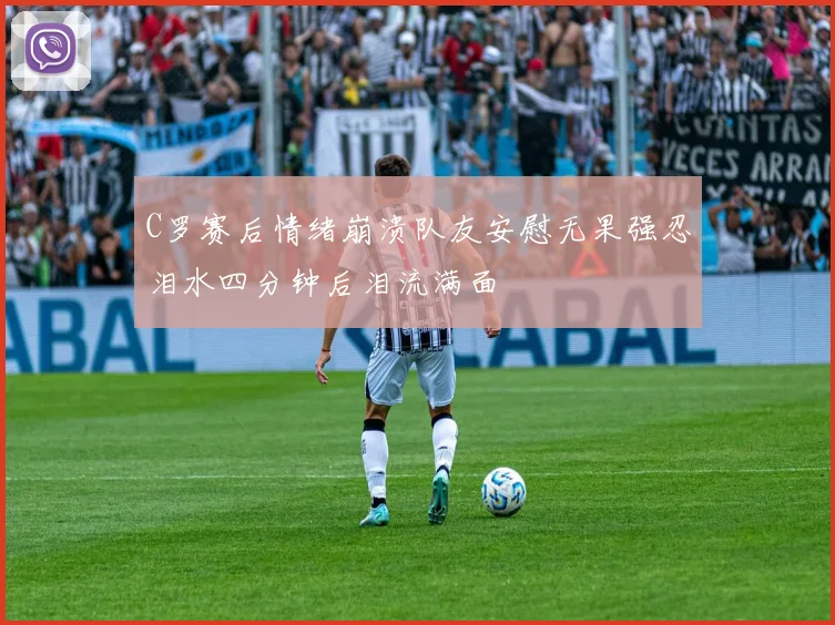C罗赛后情绪崩溃队友安慰无果强忍泪水四分钟后泪流满面