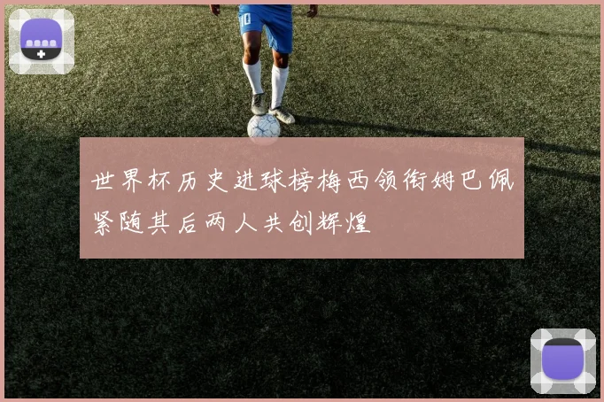 世界杯历史进球榜梅西领衔姆巴佩紧随其后两人共创辉煌