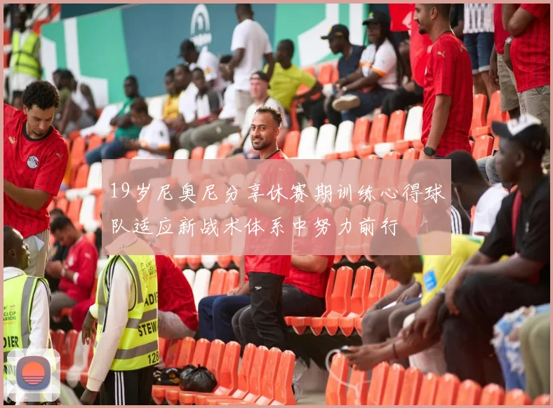 19岁尼奥尼分享休赛期训练心得球队适应新战术体系中努力前行